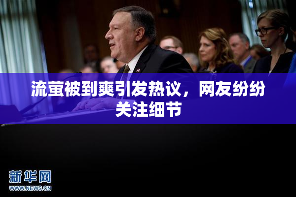 流萤被到爽引发热议，网友纷纷关注细节