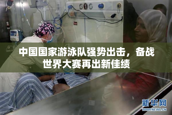 中国国家游泳队强势出击，备战世界大赛再出新佳绩