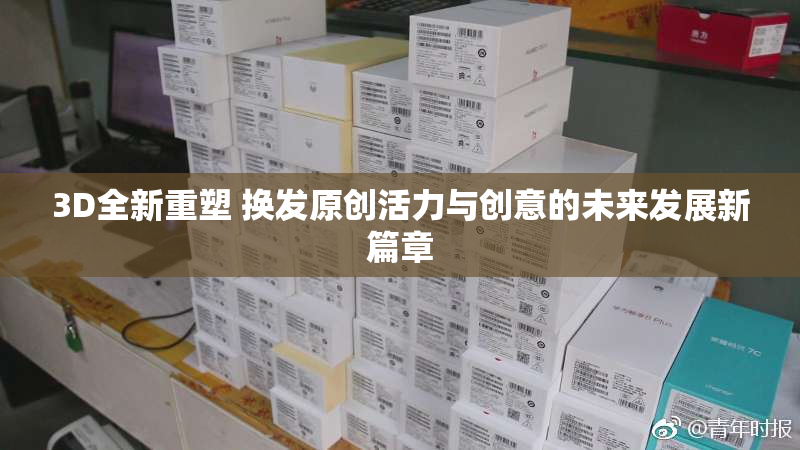 3D全新重塑 换发原创活力与创意的未来发展新篇章