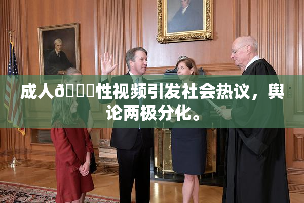 成人🔞性视频引发社会热议，舆论两极分化。