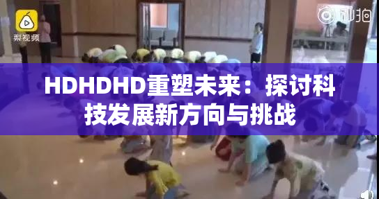 HDHDHD重塑未来：探讨科技发展新方向与挑战