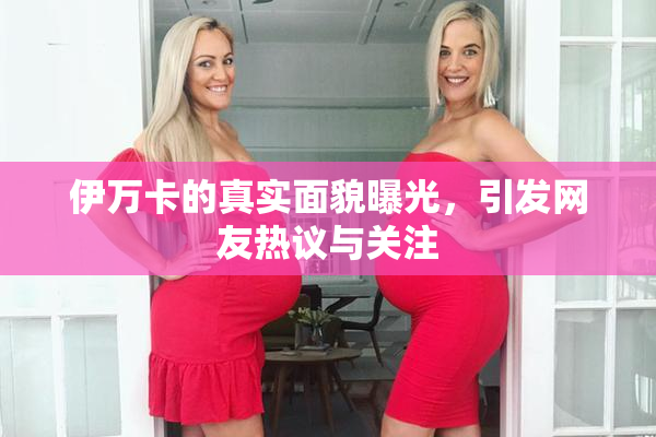 伊万卡的真实面貌曝光，引发网友热议与关注
