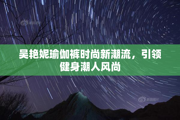 吴艳妮瑜伽裤时尚新潮流，引领健身潮人风尚