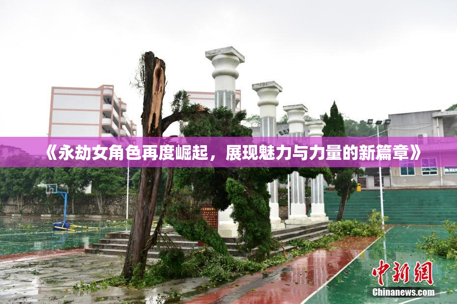 《永劫女角色再度崛起，展现魅力与力量的新篇章》