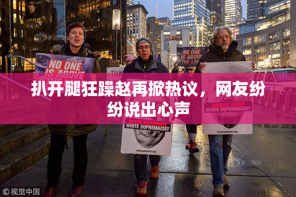 扒开腿狂躁赵再掀热议，网友纷纷说出心声