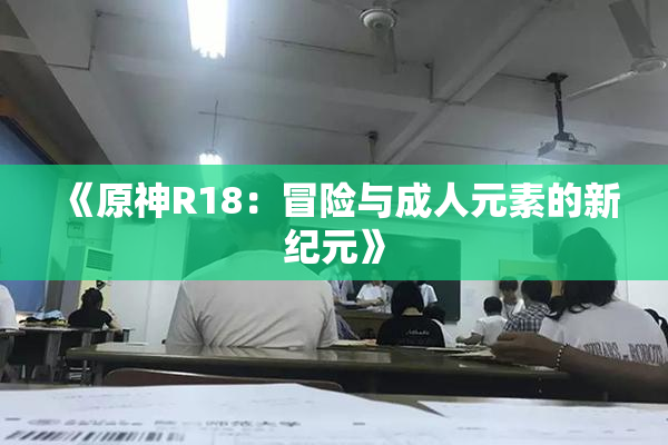 《原神R18：冒险与成人元素的新纪元》