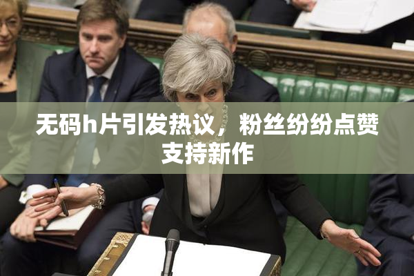 无码h片引发热议，粉丝纷纷点赞支持新作