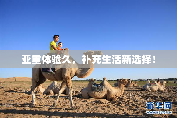 亚重体验久，补充生活新选择！