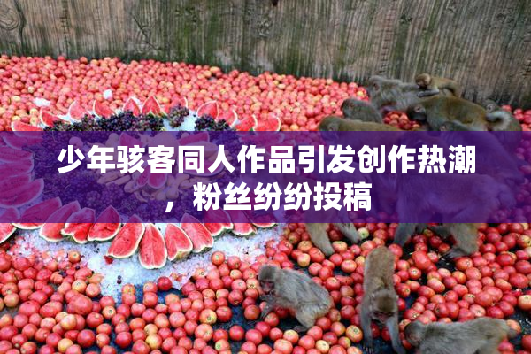 少年骇客同人作品引发创作热潮，粉丝纷纷投稿