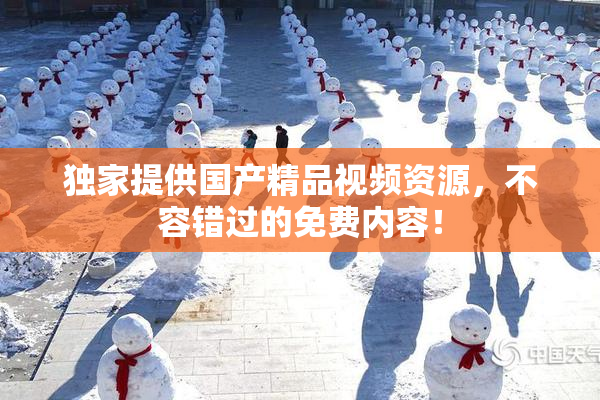 独家提供国产精品视频资源，不容错过的免费内容！
