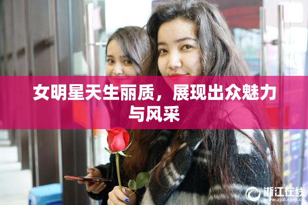 女明星天生丽质，展现出众魅力与风采