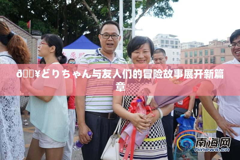 🔥どりちゃん与友人们的冒险故事展开新篇章