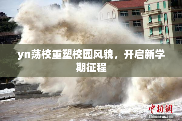 yn荡校重塑校园风貌，开启新学期征程