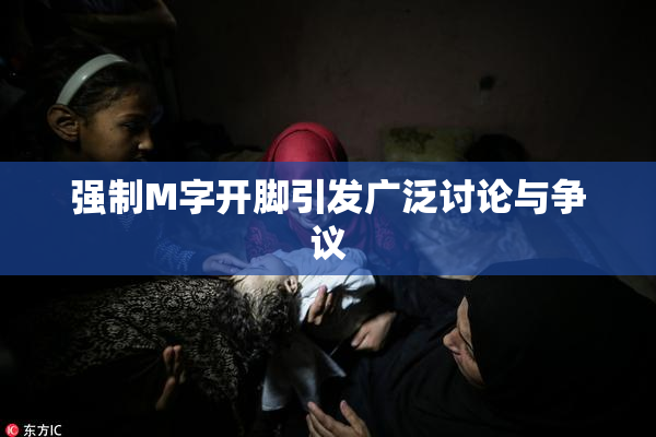 强制M字开脚引发广泛讨论与争议