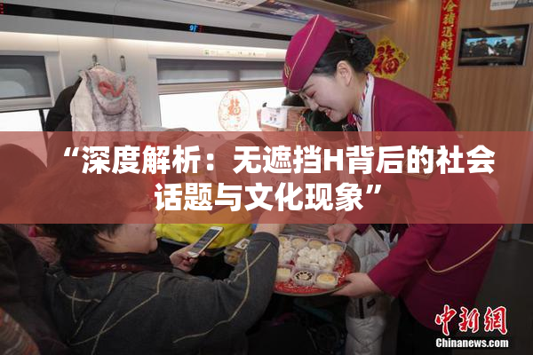 “深度解析：无遮挡H背后的社会话题与文化现象”