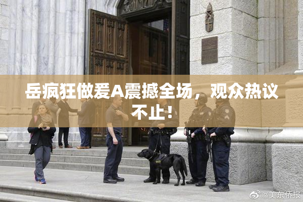 岳疯狂做爰A震撼全场，观众热议不止！