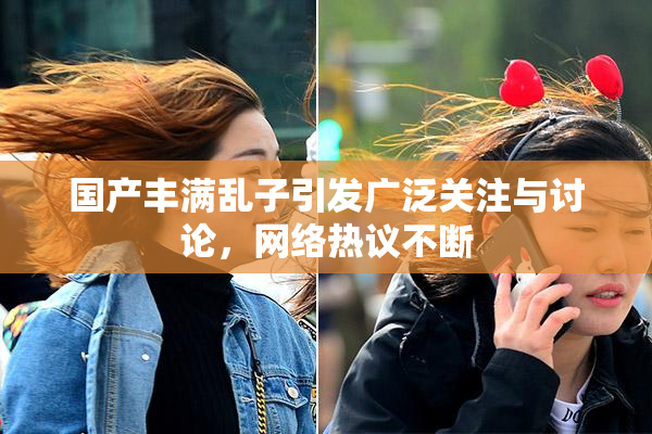 国产丰满乱子引发广泛关注与讨论，网络热议不断