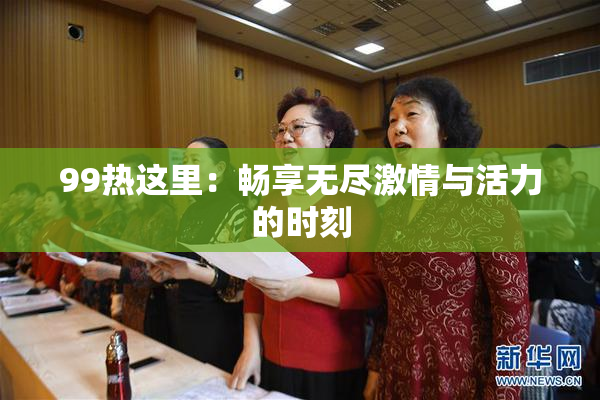 99热这里：畅享无尽激情与活力的时刻