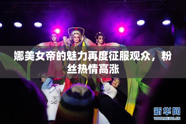 娜美女帝的魅力再度征服观众，粉丝热情高涨