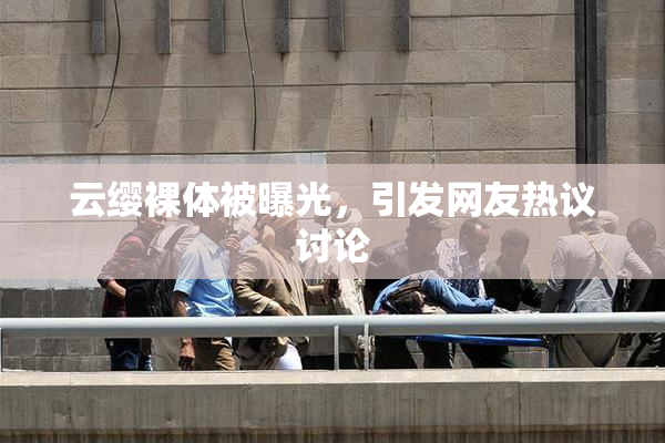 云缨裸体被曝光，引发网友热议讨论