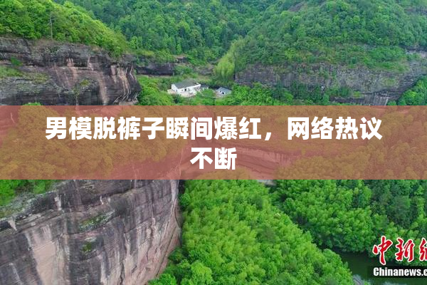 男模脱裤子瞬间爆红，网络热议不断
