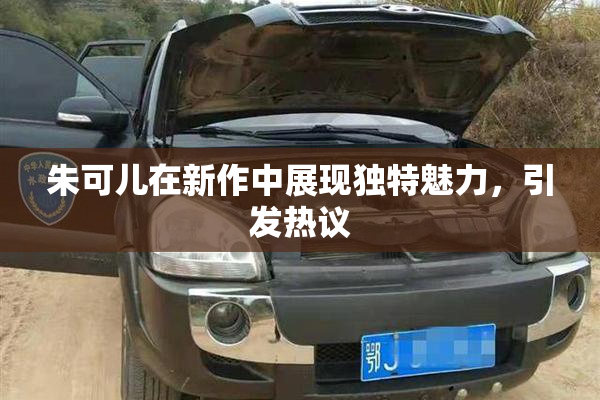 朱可儿在新作中展现独特魅力，引发热议