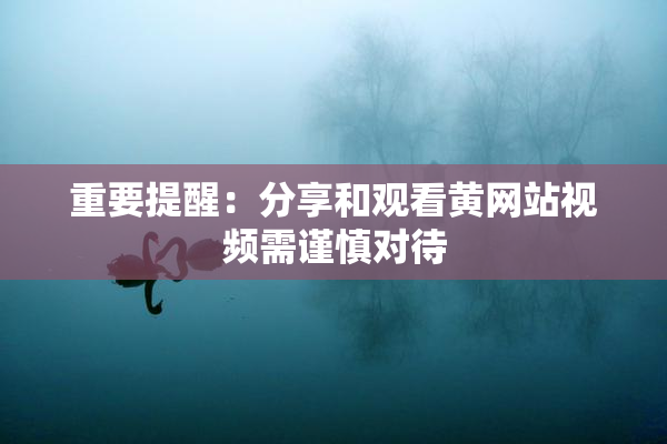 重要提醒：分享和观看黄网站视频需谨慎对待