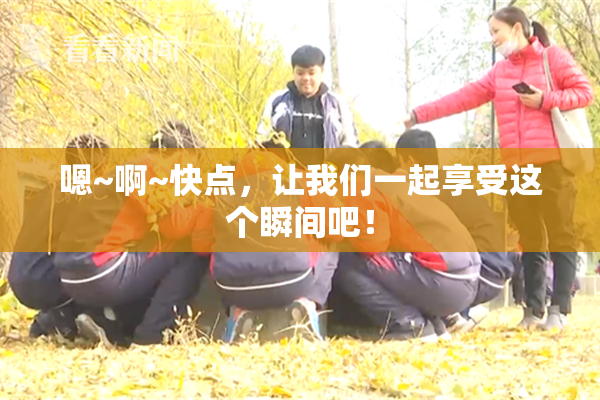 嗯~啊~快点，让我们一起享受这个瞬间吧！