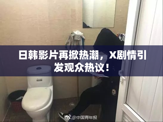 日韩影片再掀热潮，X剧情引发观众热议！