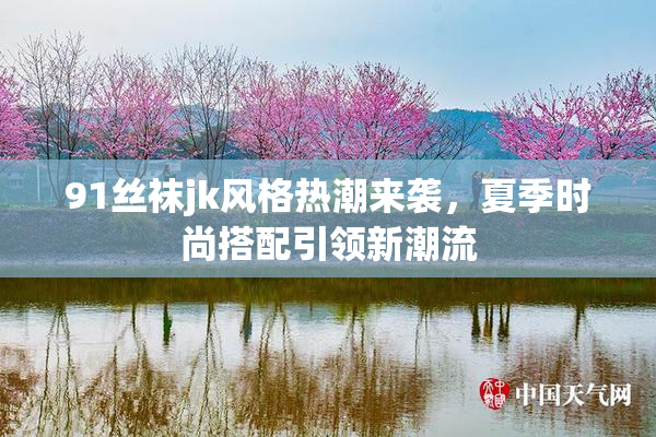 91丝袜jk风格热潮来袭，夏季时尚搭配引领新潮流