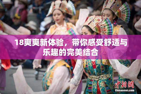 18爽爽新体验，带你感受舒适与乐趣的完美结合