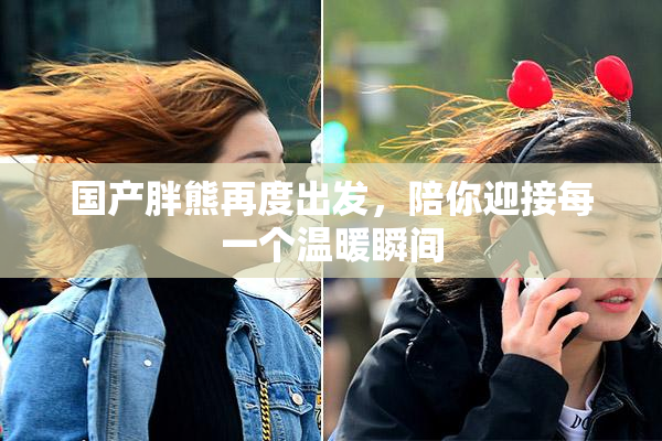 国产胖熊再度出发，陪你迎接每一个温暖瞬间