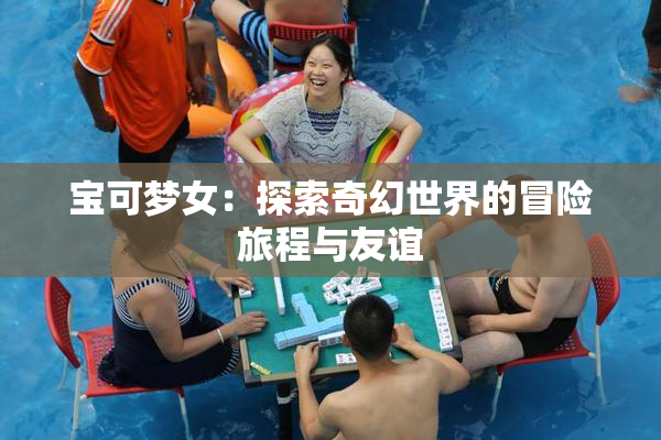 宝可梦女：探索奇幻世界的冒险旅程与友谊