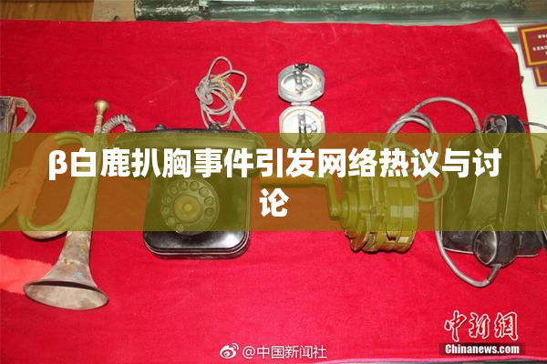 β白鹿扒胸事件引发网络热议与讨论