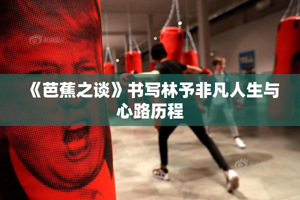 《芭蕉之谈》书写林予非凡人生与心路历程