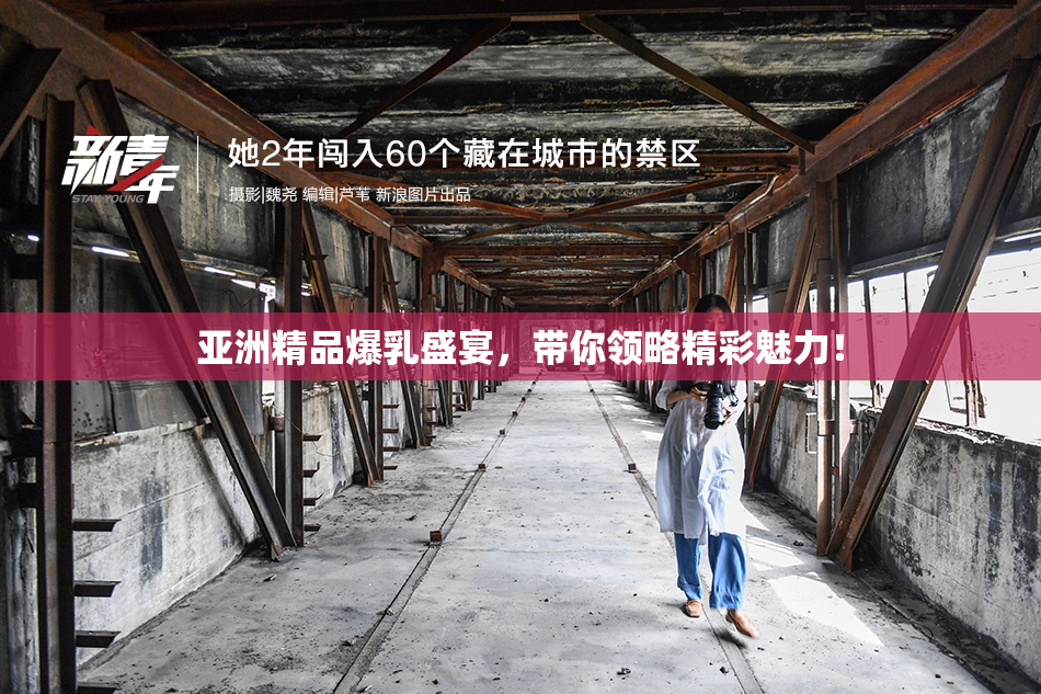 亚洲精品爆乳盛宴，带你领略精彩魅力！