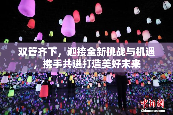 双管齐下，迎接全新挑战与机遇，携手共进打造美好未来