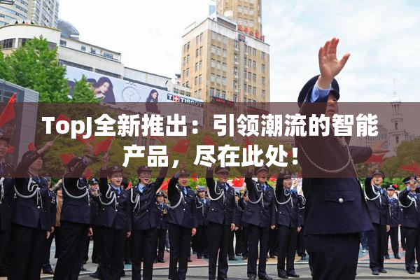 TopJ全新推出：引领潮流的智能产品，尽在此处！