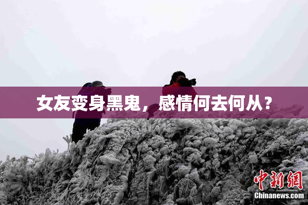 女友变身黑鬼，感情何去何从？