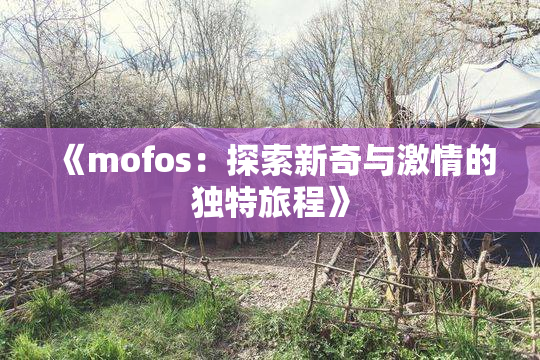 《mofos：探索新奇与激情的独特旅程》