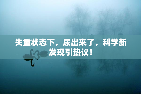 失重状态下，尿出来了，科学新发现引热议！