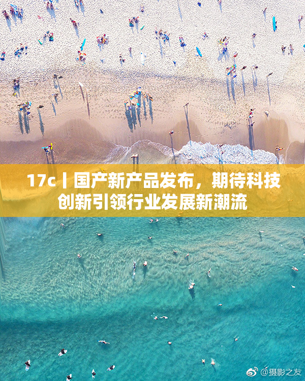 17c丨国产新产品发布，期待科技创新引领行业发展新潮流