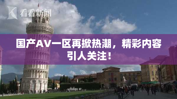 国产AV一区再掀热潮，精彩内容引人关注！