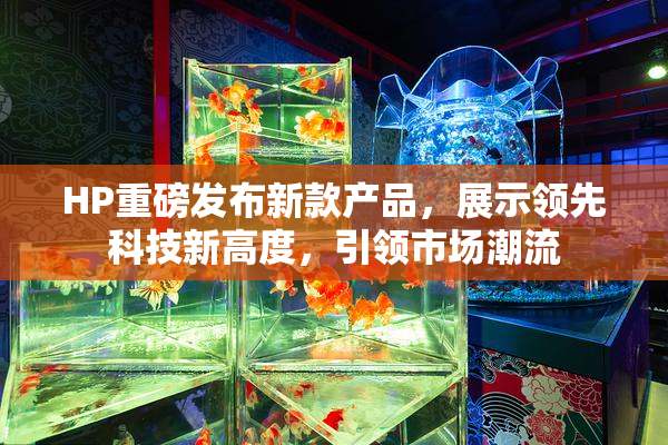 HP重磅发布新款产品，展示领先科技新高度，引领市场潮流