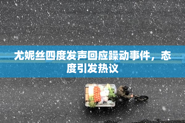 尤妮丝四度发声回应躁动事件，态度引发热议