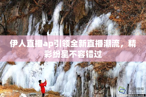 伊人直播ap引领全新直播潮流，精彩纷呈不容错过