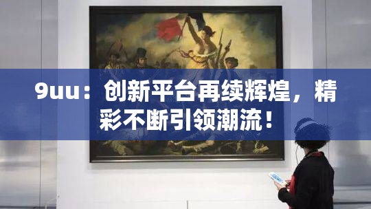 9uu：创新平台再续辉煌，精彩不断引领潮流！