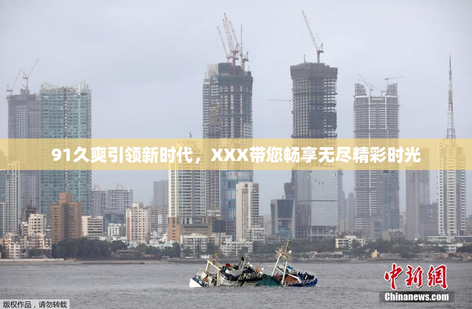 91久爽引领新时代，XXX带您畅享无尽精彩时光