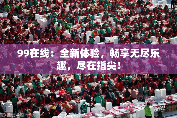 99在线：全新体验，畅享无尽乐趣，尽在指尖！