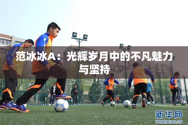 范冰冰A：光辉岁月中的不凡魅力与坚持